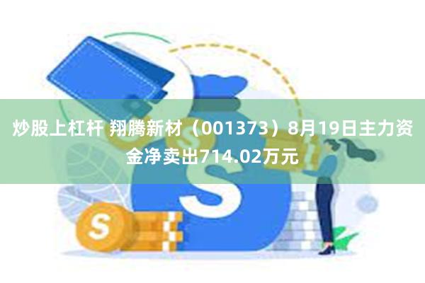 炒股上杠杆 翔腾新材（001373）8月19日主力资金净卖出714.02万元