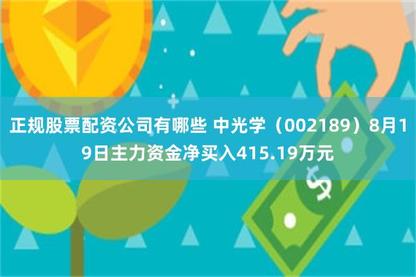 正规股票配资公司有哪些 中光学（002189）8月19日主力资金净买入415.19万元