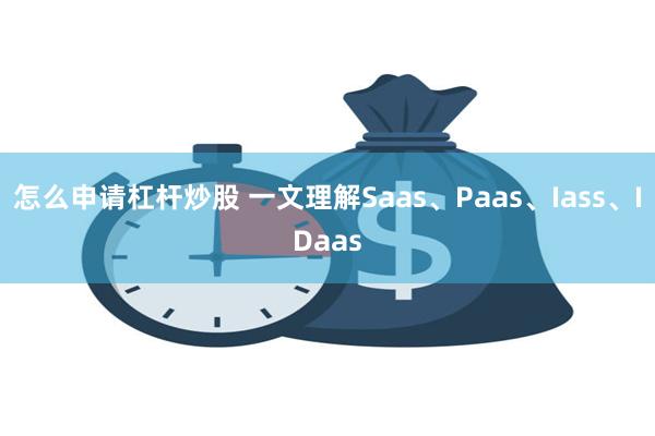 怎么申请杠杆炒股 一文理解Saas、Paas、Iass、ID