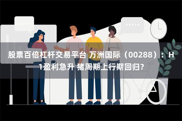 股票百倍杠杆交易平台 万洲国际（00288）：H1盈利急升 猪周期上行期回归？