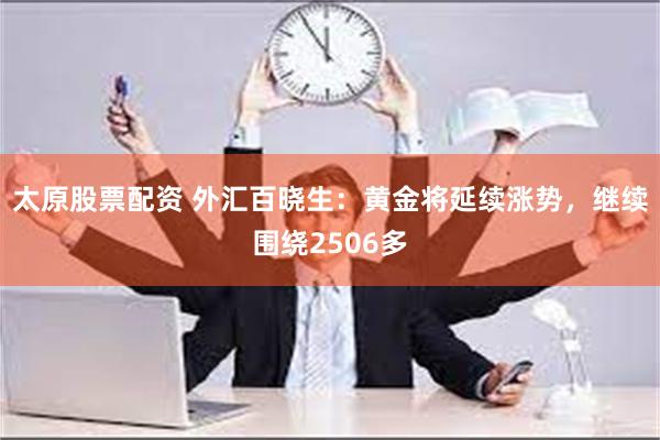 太原股票配资 外汇百晓生：黄金将延续涨势，继续围绕2506多