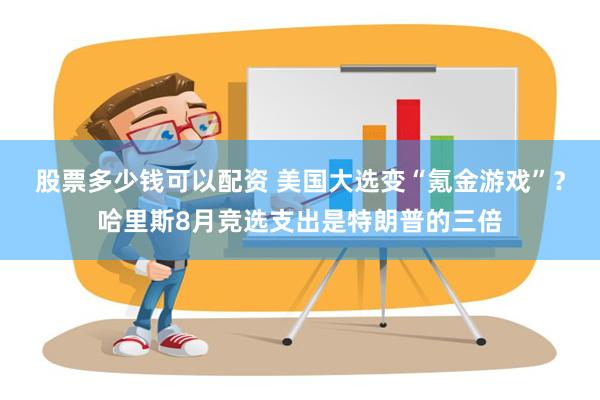 股票多少钱可以配资 美国大选变“氪金游戏”？哈里斯8月竞选支出是特朗普的三倍