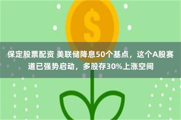 保定股票配资 美联储降息50个基点，这个A股赛道已强势启动，多股存30%上涨空间