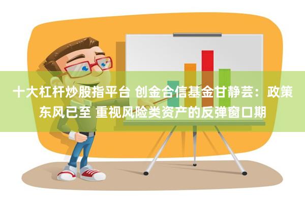 十大杠杆炒股指平台 创金合信基金甘静芸：政策东风已至 重视风险类资产的反弹窗口期