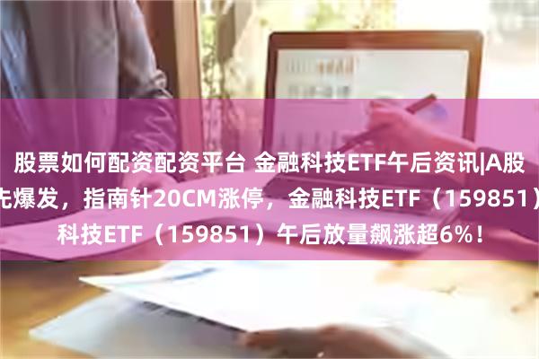 股票如何配资配资平台 金融科技ETF午后资讯|A股彻底沸腾！大金融领先爆发，指南针20CM涨停，金融科技ETF（159851）午后放量飙涨超6%！