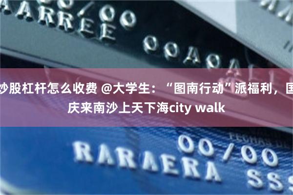 炒股杠杆怎么收费 @大学生：“图南行动”派福利，国庆来南沙上天下海city walk