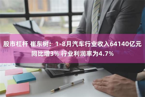 股市杠杆 崔东树：1-8月汽车行业收入64140亿元同比增3% 行业利润率为4.7%