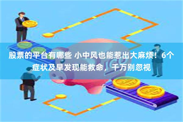 股票的平台有哪些 小中风也能惹出大麻烦！6个症状及早发现能救命，千万别忽视