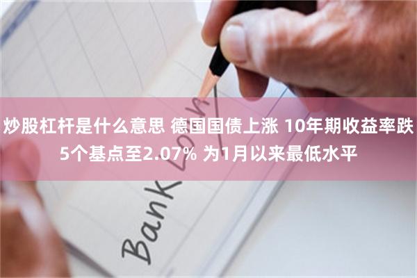 炒股杠杆是什么意思 德国国债上涨 10年期收益率跌5个基点至2.07% 为1月以来最低水平