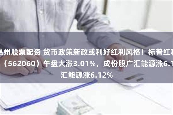 温州股票配资 货币政策新政或利好红利风格！标普红利ETF（562060）午盘大涨3.01%，成份股广汇能源涨6.12%