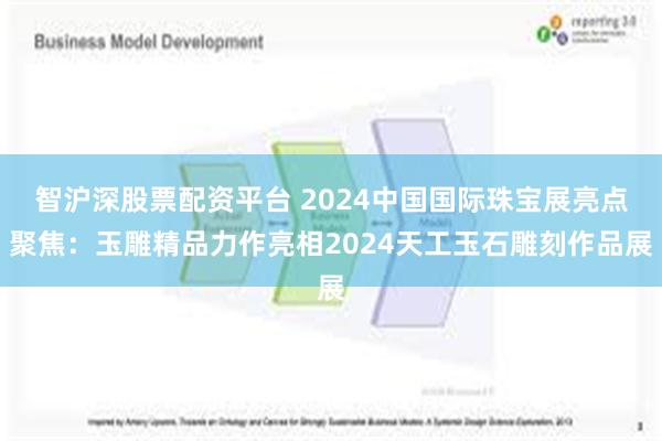 智沪深股票配资平台 2024中国国际珠宝展亮点聚焦：玉雕精品力作亮相2024天工玉石雕刻作品展