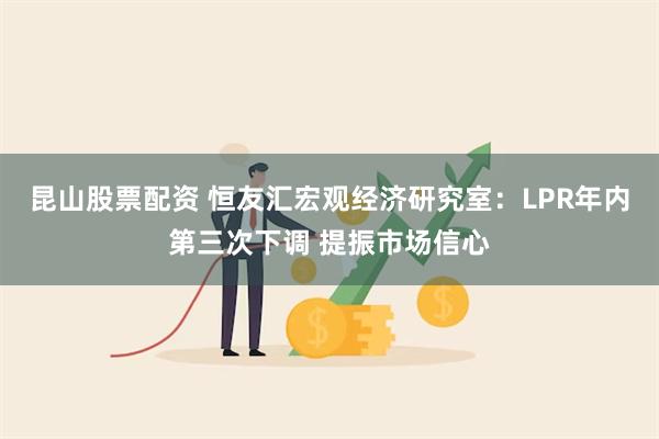 昆山股票配资 恒友汇宏观经济研究室：LPR年内第三次下调 提振市场信心