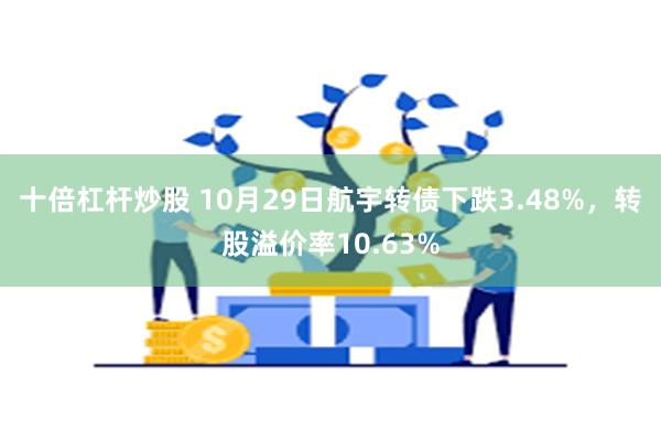 十倍杠杆炒股 10月29日航宇转债下跌3.48%，转股溢价率10.63%