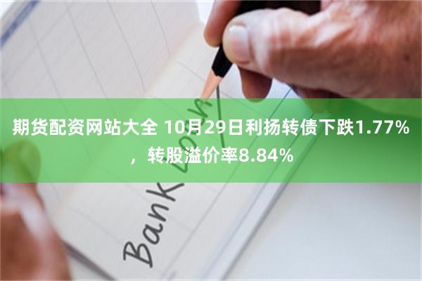 期货配资网站大全 10月29日利扬转债下跌1.77%，转股溢价率8.84%