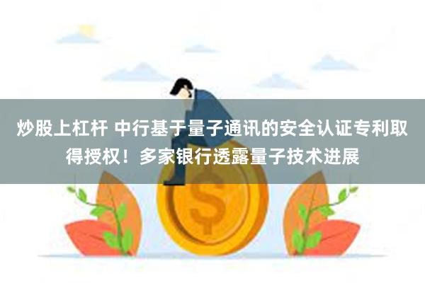 炒股上杠杆 中行基于量子通讯的安全认证专利取得授权！多家银行透露量子技术进展