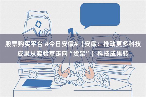 股票购买平台 #今日安徽#【安徽：推动更多科技成果从实验室走向“货架”】科技成果转