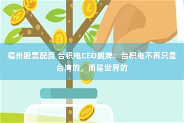 福州股票配资 台积电CEO摊牌：台积电不再只是台湾的，而是世界的