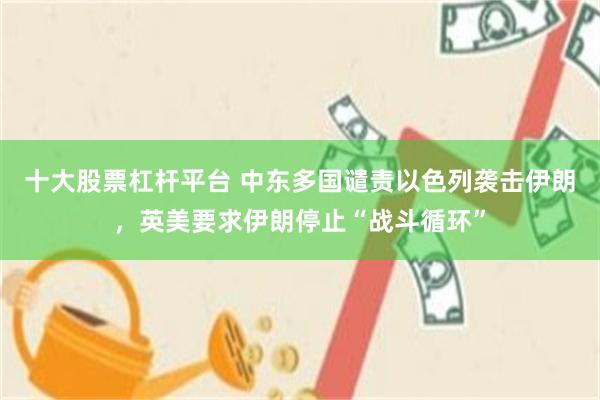 十大股票杠杆平台 中东多国谴责以色列袭击伊朗，英美要求伊朗停止“战斗循环”