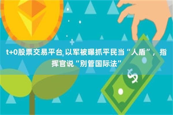 t+0股票交易平台 以军被曝抓平民当“人盾”，指挥官说“别管国际法”