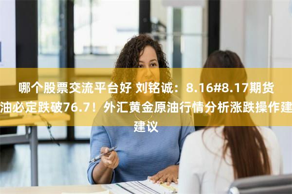 哪个股票交流平台好 刘铭诚：8.16#8.17期货原油必定跌破76.7！外汇黄金原油行情分析涨跌操作建议