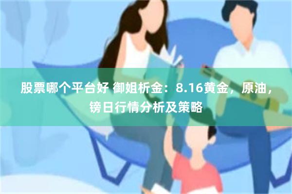 股票哪个平台好 御姐析金：8.16黄金，原油，镑日行情分析及策略