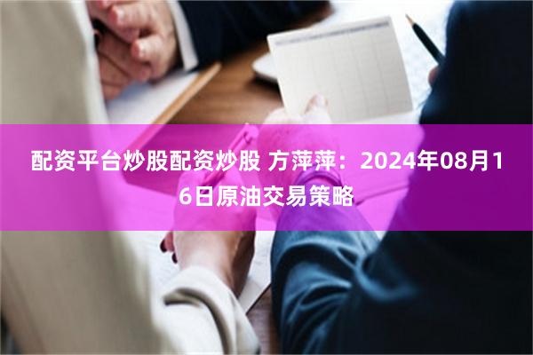 配资平台炒股配资炒股 方萍萍：2024年08月16日原油交易策略