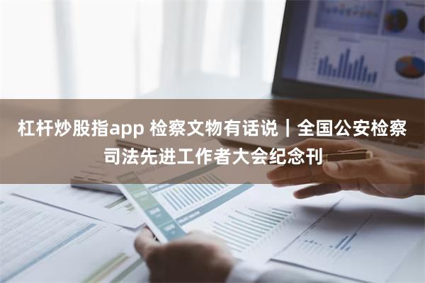 杠杆炒股指app 检察文物有话说｜全国公安检察司法先进工作者大会纪念刊