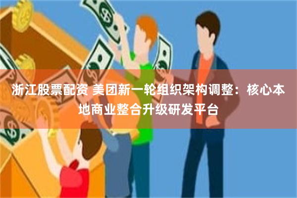 浙江股票配资 美团新一轮组织架构调整：核心本地商业整合升级研发平台