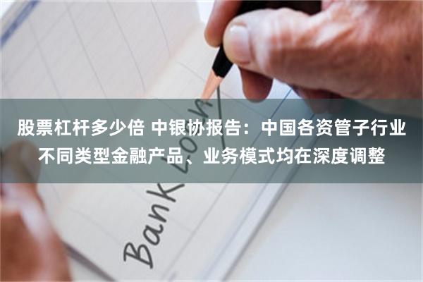 股票杠杆多少倍 中银协报告：中国各资管子行业不同类型金融产品、业务模式均在深度调整