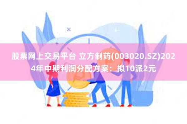 股票网上交易平台 立方制药(003020.SZ)2024年中期利润分配方案：拟10派2元