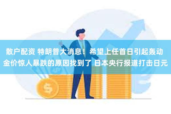 散户配资 特朗普大消息！希望上任首日引起轰动 金价惊人暴跌的