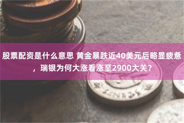 股票配资是什么意思 黄金暴跌近40美元后略显疲惫，瑞银为何大