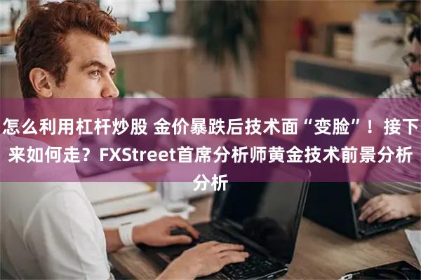 怎么利用杠杆炒股 金价暴跌后技术面“变脸”！接下来如何走？F