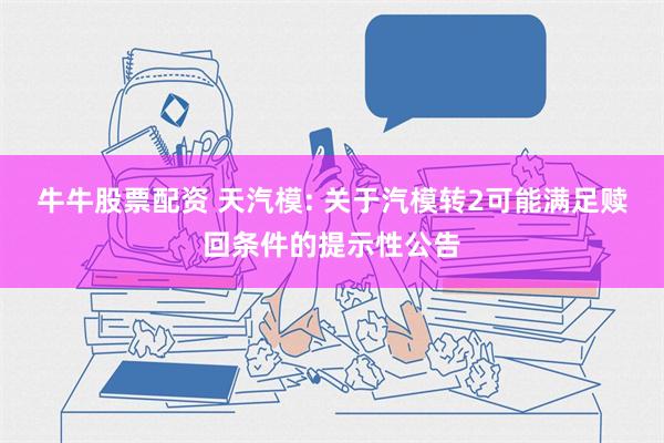 牛牛股票配资 天汽模: 关于汽模转2可能满足赎回条件的提示性