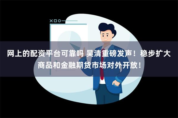 网上的配资平台可靠吗 吴清重磅发声！稳步扩大商品和金融期货市