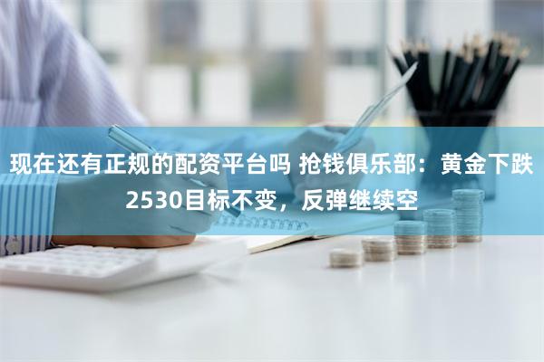 现在还有正规的配资平台吗 抢钱俱乐部：黄金下跌2530目标不