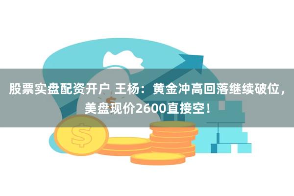 股票实盘配资开户 王杨：黄金冲高回落继续破位，美盘现价260