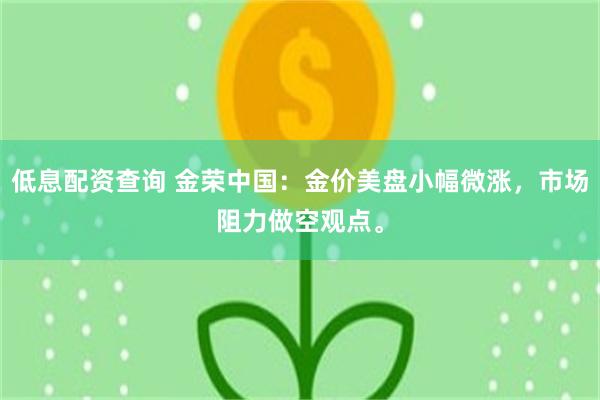 低息配资查询 金荣中国：金价美盘小幅微涨，市场阻力做空观点。