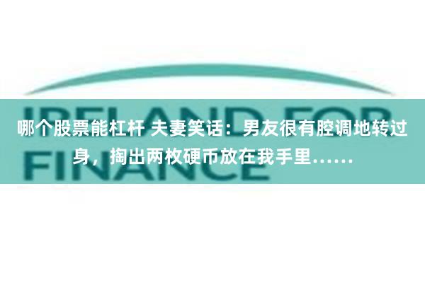 哪个股票能杠杆 夫妻笑话：男友很有腔调地转过身，掏出两枚硬币放在我手里……