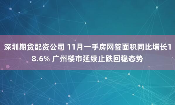 深圳期货配资公司 11月一手房网签面积同比增长18.6% 广州楼市延续止跌回稳态势