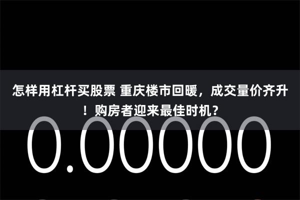 怎样用杠杆买股票 重庆楼市回暖，成交量价齐升！购房者迎来最佳时机？