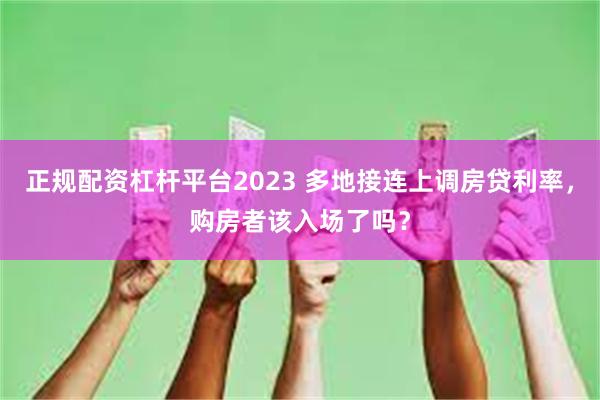 正规配资杠杆平台2023 多地接连上调房贷利率，购房者该入场了吗？