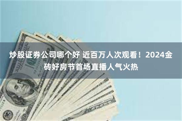 炒股证券公司哪个好 近百万人次观看！2024金砖好房节首场直播人气火热