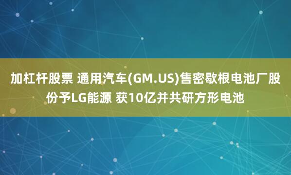 加杠杆股票 通用汽车(GM.US)售密歇根电池厂股份予LG能源 获10亿并共研方形电池