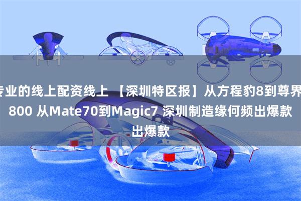 专业的线上配资线上 【深圳特区报】从方程豹8到尊界S800 从Mate70到Magic7 深圳制造缘何频出爆款