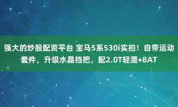 强大的炒股配资平台 宝马5系530i实拍！自带运动套件，升级水晶挡把，配2.0T轻混+8AT