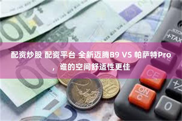 配资炒股 配资平台 全新迈腾B9 VS 帕萨特Pro，谁的空间舒适性更佳