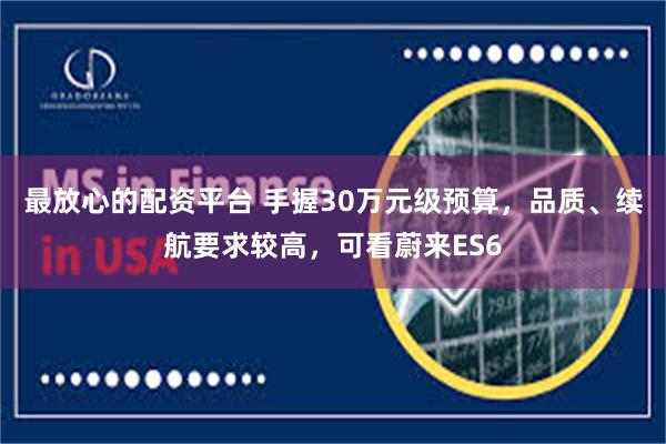 最放心的配资平台 手握30万元级预算，品质、续航要求较高，可看蔚来ES6