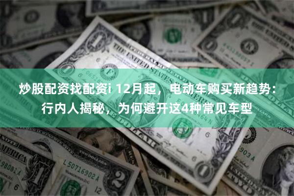 炒股配资找配资i 12月起，电动车购买新趋势：行内人揭秘，为何避开这4种常见车型