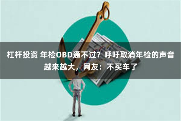 杠杆投资 年检OBD通不过？呼吁取消年检的声音越来越大，网友：不买车了